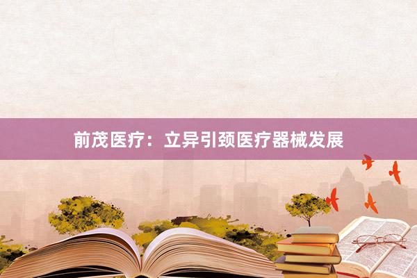 前茂医疗：立异引颈医疗器械发展