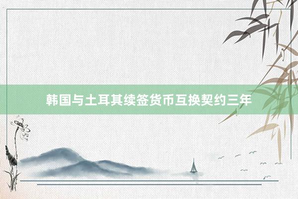 韩国与土耳其续签货币互换契约三年