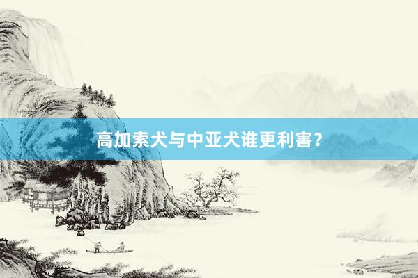 高加索犬与中亚犬谁更利害？